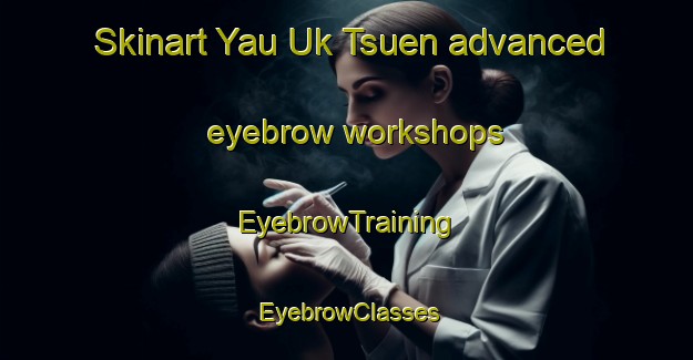 Skinart Yau Uk Tsuen advanced eyebrow workshops | EyebrowTraining | EyebrowClasses | SkinartTraining-Hong Kong