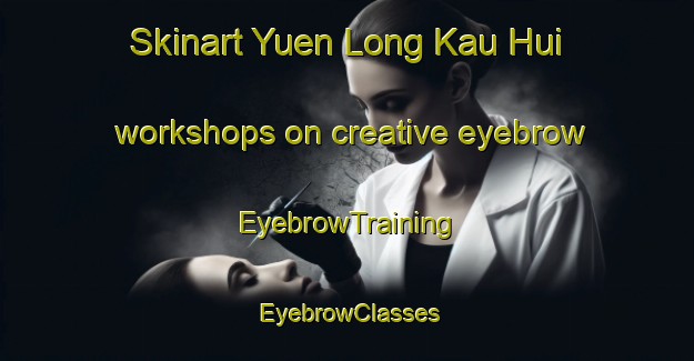 Skinart Yuen Long Kau Hui workshops on creative eyebrow | EyebrowTraining | EyebrowClasses | SkinartTraining-Hong Kong