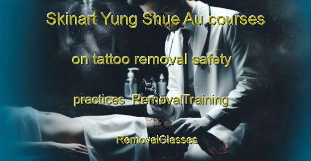 Skinart Yung Shue Au courses on tattoo removal safety practices | RemovalTraining | RemovalClasses | SkinartTraining-Hong Kong